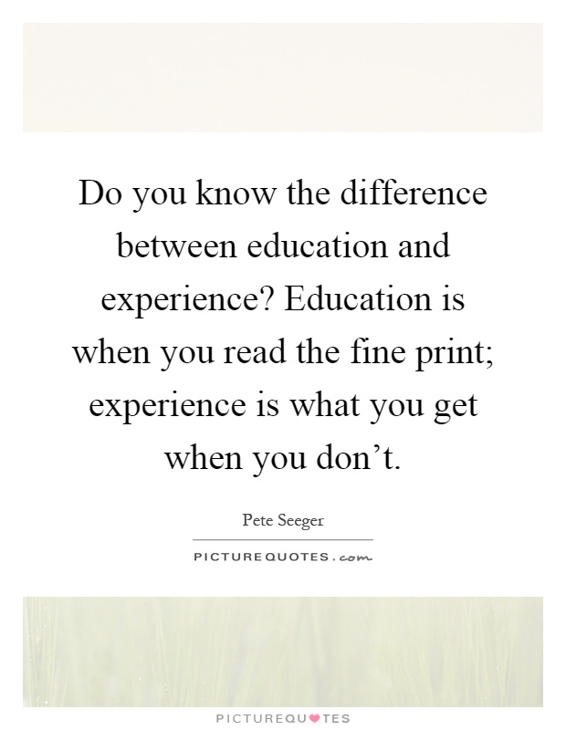 Do you know the difference between education and experience? Education is when you read the fine print; experience is what you get when you don't Picture Quote #1
