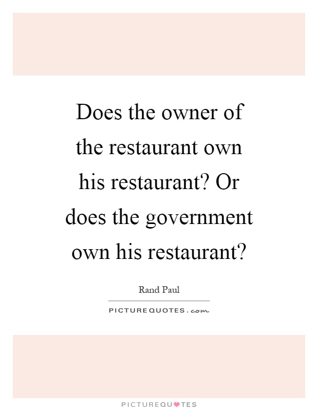 Does the owner of the restaurant own his restaurant? Or does the government own his restaurant? Picture Quote #1