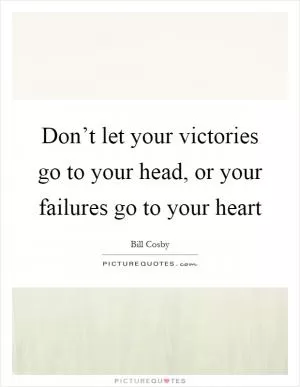 Don’t let your victories go to your head, or your failures go to your heart Picture Quote #1