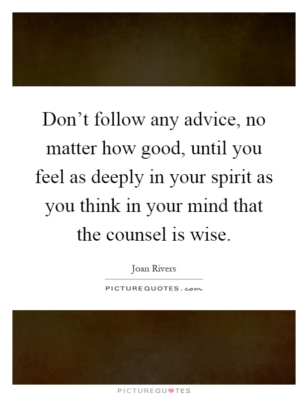 Don't follow any advice, no matter how good, until you feel as deeply in your spirit as you think in your mind that the counsel is wise Picture Quote #1