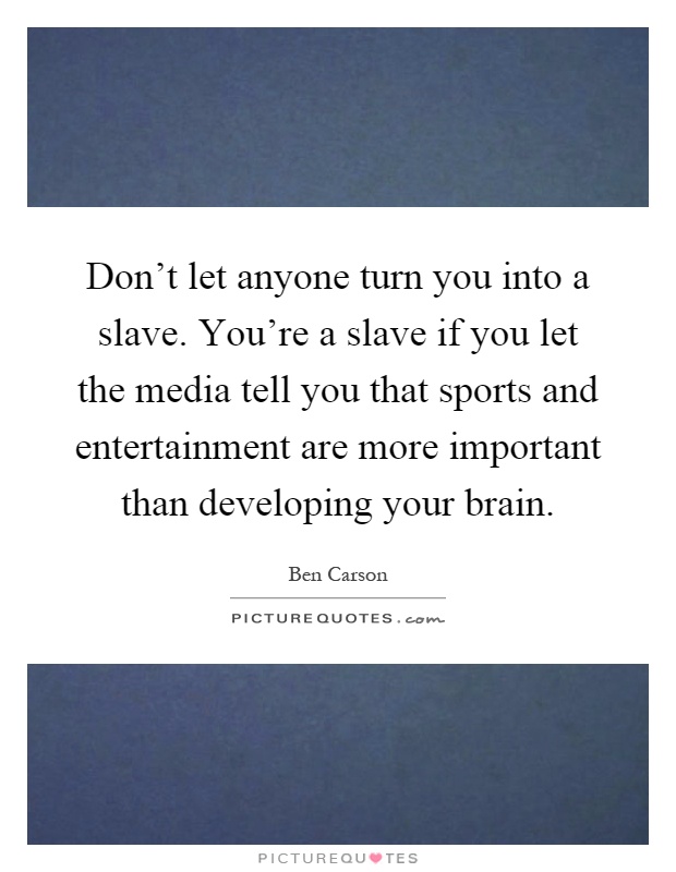 Don't let anyone turn you into a slave. You're a slave if you let the media tell you that sports and entertainment are more important than developing your brain Picture Quote #1