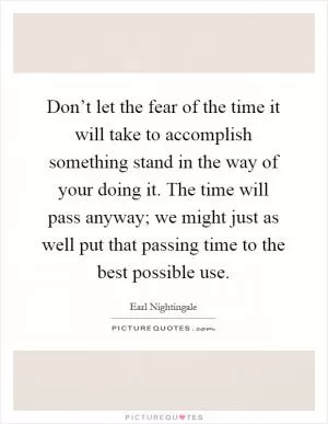 Don’t let the fear of the time it will take to accomplish something stand in the way of your doing it. The time will pass anyway; we might just as well put that passing time to the best possible use Picture Quote #1