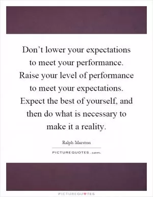 Don’t lower your expectations to meet your performance. Raise your level of performance to meet your expectations. Expect the best of yourself, and then do what is necessary to make it a reality Picture Quote #1