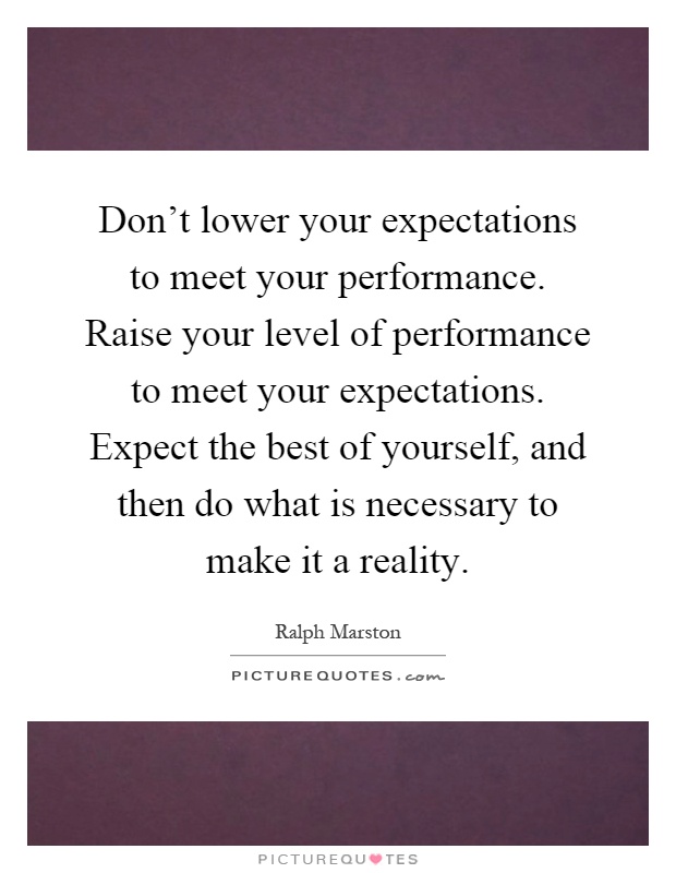 Don't lower your expectations to meet your performance. Raise your level of performance to meet your expectations. Expect the best of yourself, and then do what is necessary to make it a reality Picture Quote #1