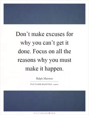 Don’t make excuses for why you can’t get it done. Focus on all the reasons why you must make it happen Picture Quote #1