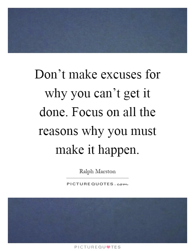 Don't make excuses for why you can't get it done. Focus on all the reasons why you must make it happen Picture Quote #1