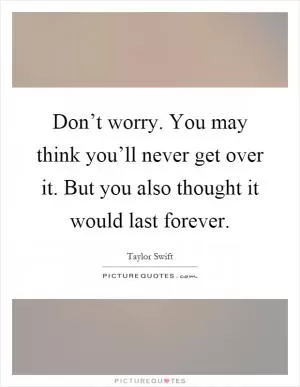Don’t worry. You may think you’ll never get over it. But you also thought it would last forever Picture Quote #1