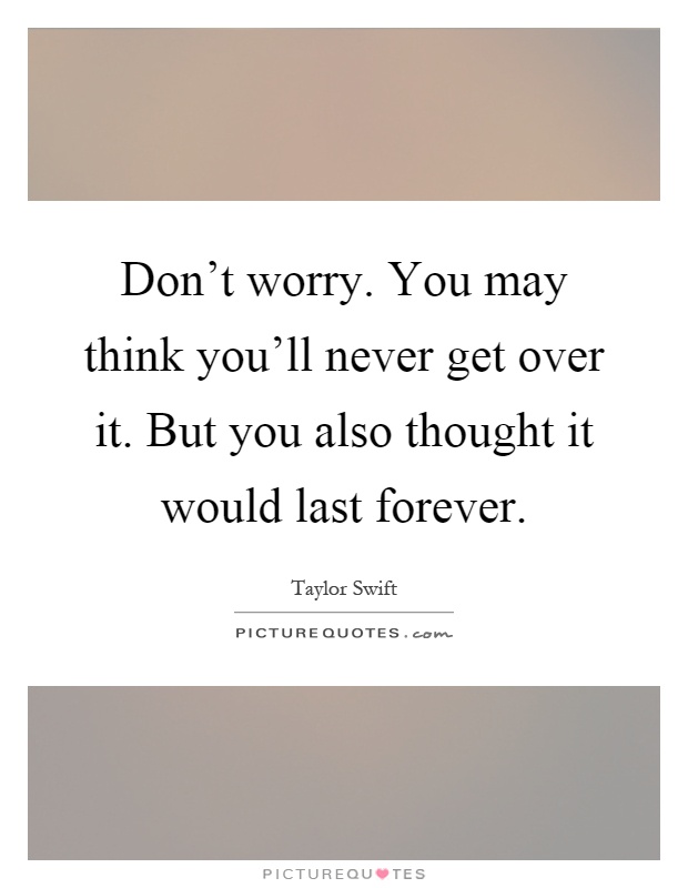 Don't worry. You may think you'll never get over it. But you also thought it would last forever Picture Quote #1