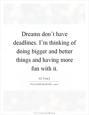 Dreams don’t have deadlines. I’m thinking of doing bigger and better things and having more fun with it Picture Quote #1