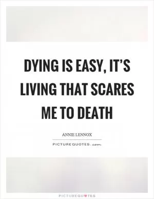 Dying is easy, it’s living that scares me to death Picture Quote #1