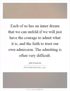 Each of us has an inner dream that we can unfold if we will just have the courage to admit what it is, and the faith to trust our own admission. The admitting is often very difficult Picture Quote #1