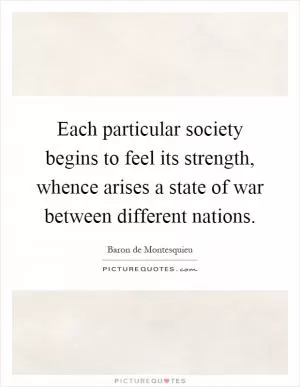 Each particular society begins to feel its strength, whence arises a state of war between different nations Picture Quote #1