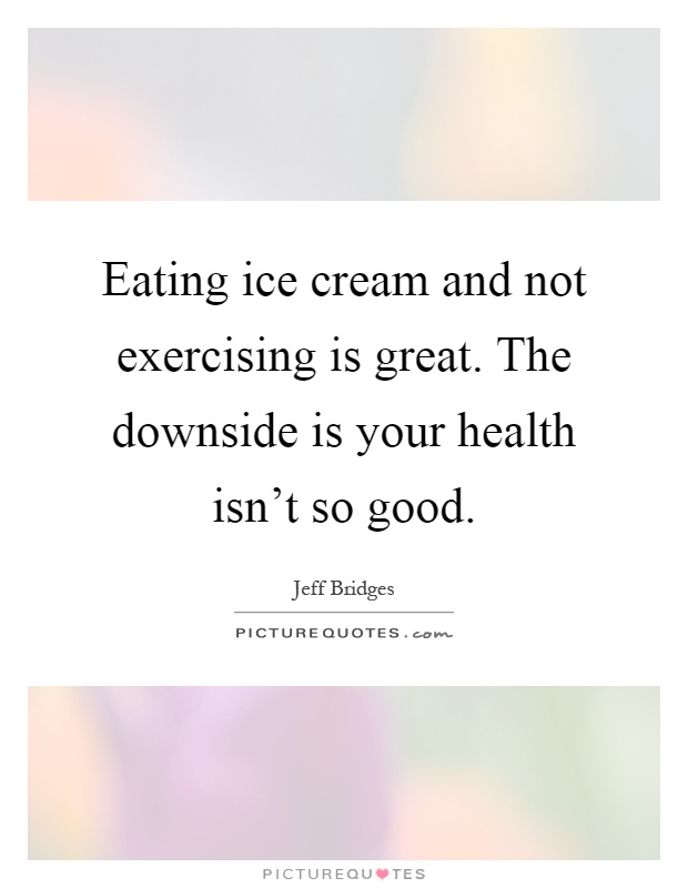 Eating ice cream and not exercising is great. The downside is your health isn't so good Picture Quote #1