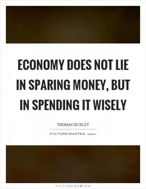 Economy does not lie in sparing money, but in spending it wisely Picture Quote #1