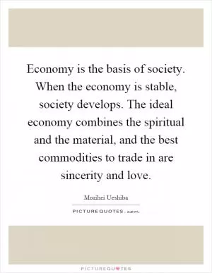 Economy is the basis of society. When the economy is stable, society develops. The ideal economy combines the spiritual and the material, and the best commodities to trade in are sincerity and love Picture Quote #1