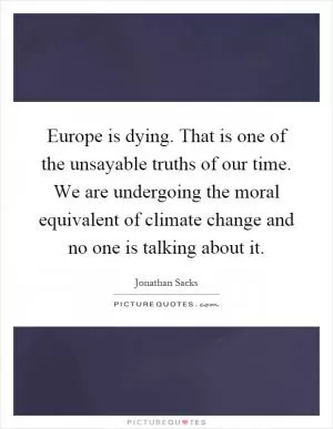 Europe is dying. That is one of the unsayable truths of our time. We are undergoing the moral equivalent of climate change and no one is talking about it Picture Quote #1