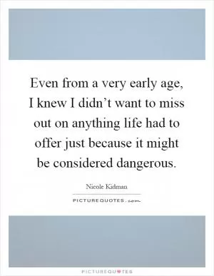 Even from a very early age, I knew I didn’t want to miss out on anything life had to offer just because it might be considered dangerous Picture Quote #1