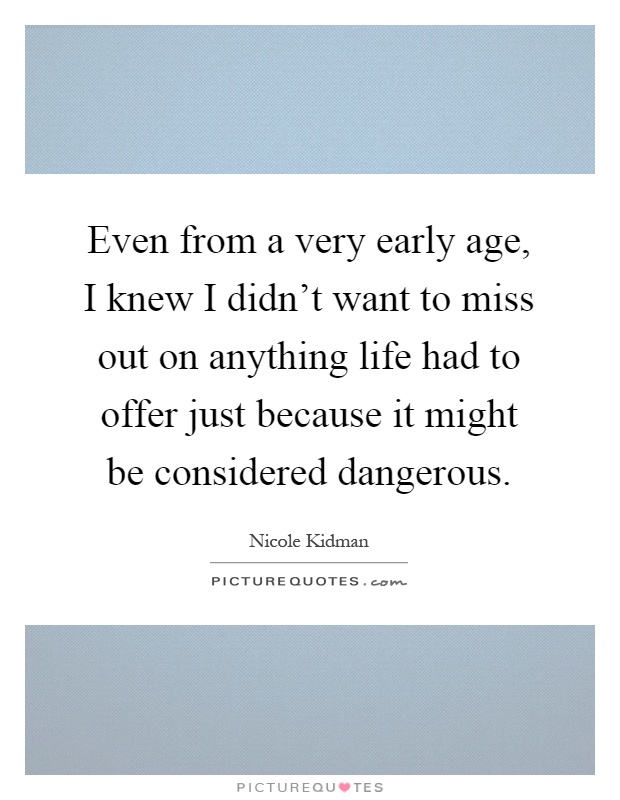 Even from a very early age, I knew I didn't want to miss out on anything life had to offer just because it might be considered dangerous Picture Quote #1