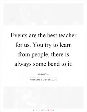 Events are the best teacher for us. You try to learn from people, there is always some bend to it Picture Quote #1