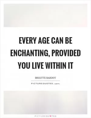 Every age can be enchanting, provided you live within it Picture Quote #1