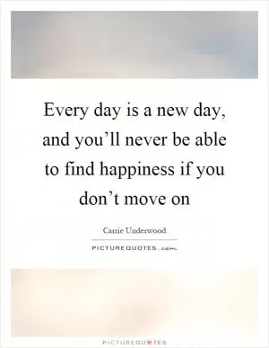 Every day is a new day, and you’ll never be able to find happiness if you don’t move on Picture Quote #1