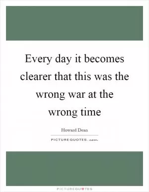 Every day it becomes clearer that this was the wrong war at the wrong time Picture Quote #1