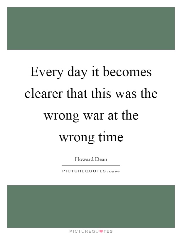 Every day it becomes clearer that this was the wrong war at the wrong time Picture Quote #1