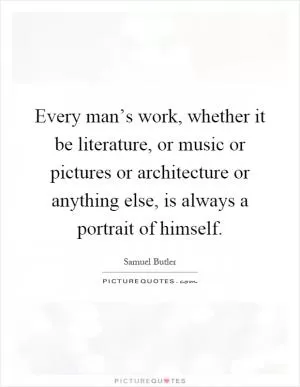 Every man’s work, whether it be literature, or music or pictures or architecture or anything else, is always a portrait of himself Picture Quote #1