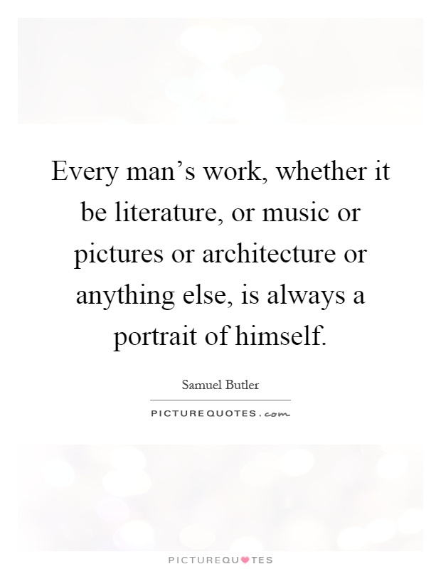 Every man's work, whether it be literature, or music or pictures or architecture or anything else, is always a portrait of himself Picture Quote #1