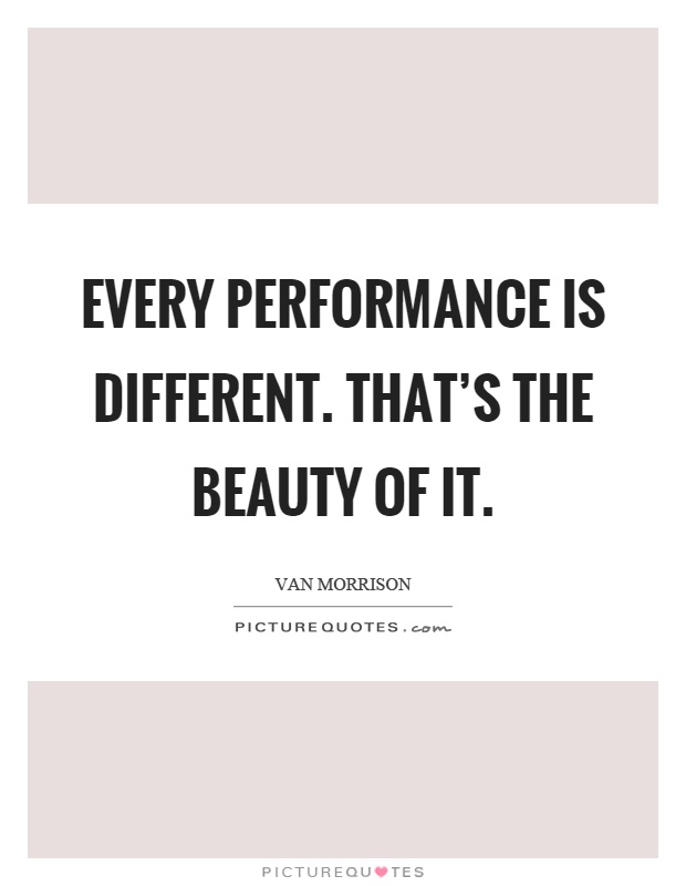Every performance is different. That's the beauty of it Picture Quote #1