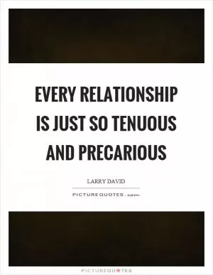 Every relationship is just so tenuous and precarious Picture Quote #1