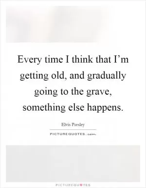 Every time I think that I’m getting old, and gradually going to the grave, something else happens Picture Quote #1