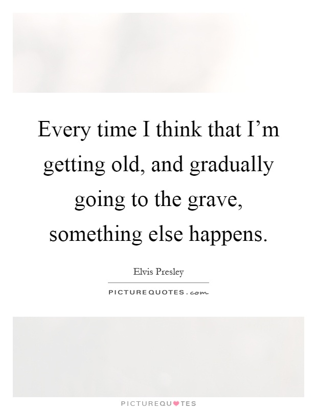 Every time I think that I'm getting old, and gradually going to the grave, something else happens Picture Quote #1