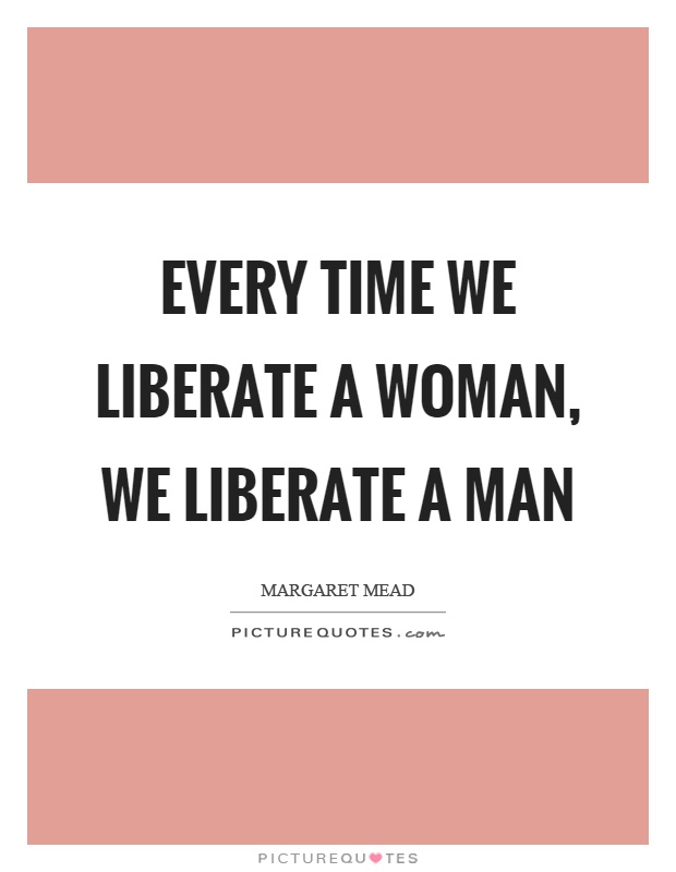 Every time we liberate a woman, we liberate a man Picture Quote #1