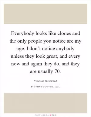 Everybody looks like clones and the only people you notice are my age. I don’t notice anybody unless they look great, and every now and again they do, and they are usually 70 Picture Quote #1
