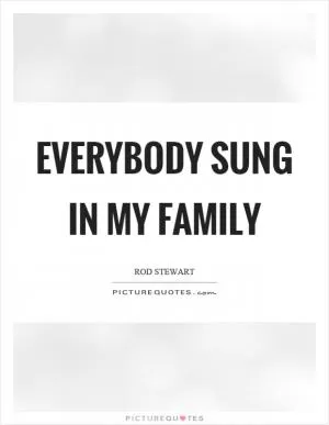 Everybody sung in my family Picture Quote #1