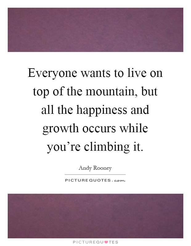 Everyone wants to live on top of the mountain, but all the happiness and growth occurs while you're climbing it Picture Quote #1