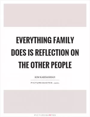 Everything family does is reflection on the other people Picture Quote #1