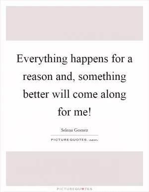 Everything happens for a reason and, something better will come along for me! Picture Quote #1