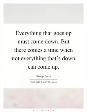 Everything that goes up must come down. But there comes a time when not everything that’s down can come up Picture Quote #1