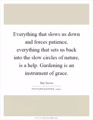Everything that slows us down and forces patience, everything that sets us back into the slow circles of nature, is a help. Gardening is an instrument of grace Picture Quote #1