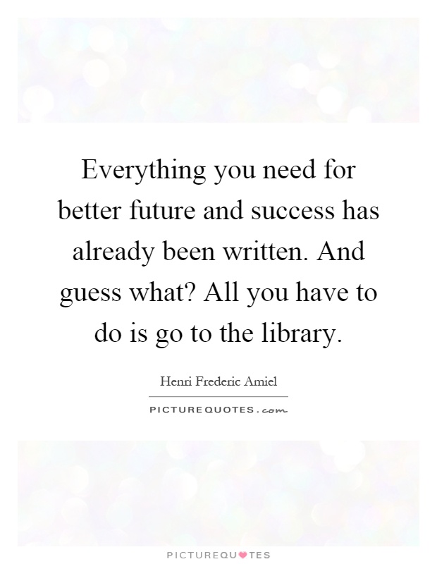 Everything you need for better future and success has already been written. And guess what? All you have to do is go to the library Picture Quote #1