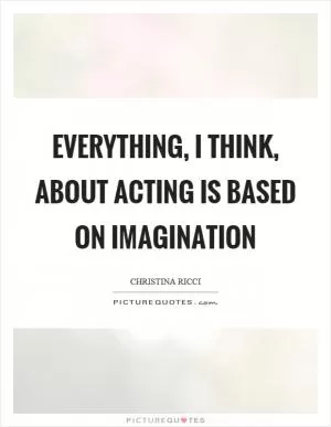 Everything, I think, about acting is based on imagination Picture Quote #1