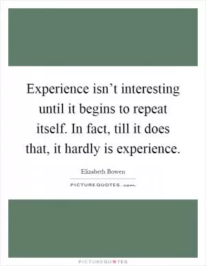 Experience isn’t interesting until it begins to repeat itself. In fact, till it does that, it hardly is experience Picture Quote #1