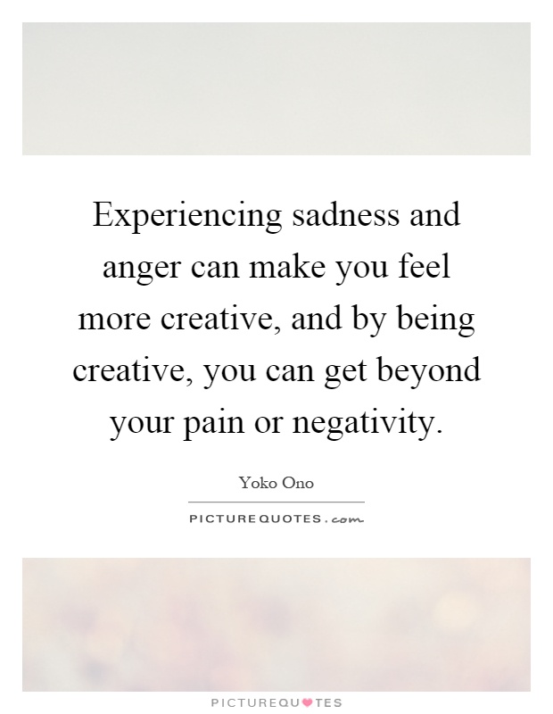 Experiencing sadness and anger can make you feel more creative, and by being creative, you can get beyond your pain or negativity Picture Quote #1