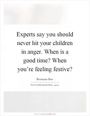 Experts say you should never hit your children in anger. When is a good time? When you’re feeling festive? Picture Quote #1