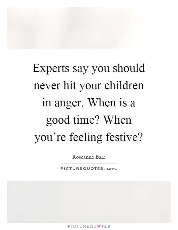 Experts say you should never hit your children in anger. When is a good time? When you're feeling festive? Picture Quote #1