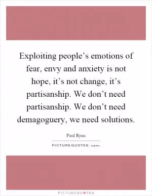 Exploiting people’s emotions of fear, envy and anxiety is not hope, it’s not change, it’s partisanship. We don’t need partisanship. We don’t need demagoguery, we need solutions Picture Quote #1