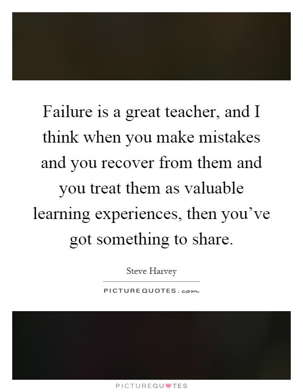 Failure is a great teacher, and I think when you make mistakes and you recover from them and you treat them as valuable learning experiences, then you've got something to share Picture Quote #1
