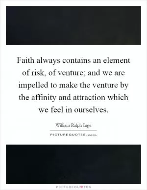 Faith always contains an element of risk, of venture; and we are impelled to make the venture by the affinity and attraction which we feel in ourselves Picture Quote #1